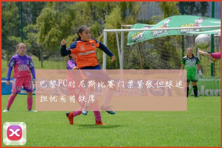 巴黎FC对尼斯比赛门票紧张但球迷担忧或将缺席