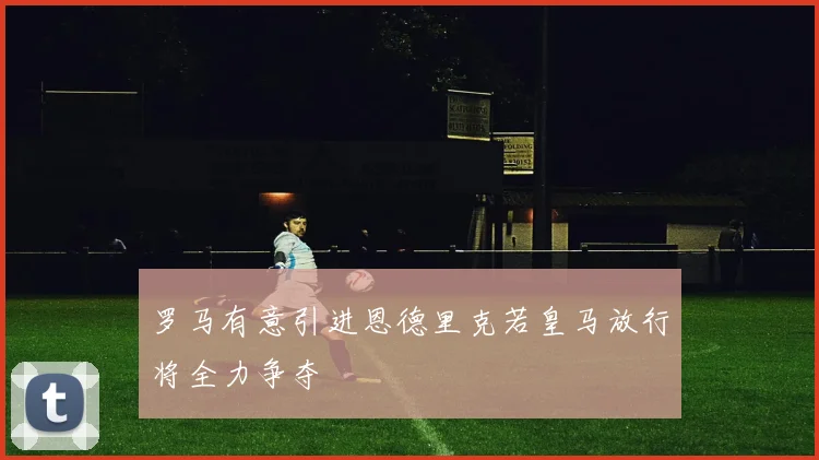 罗马有意引进恩德里克若皇马放行将全力争夺